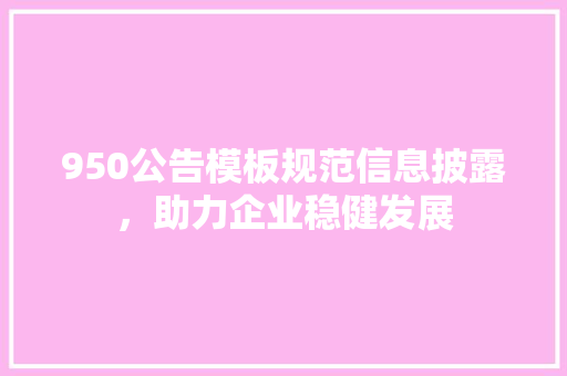 950公告模板规范信息披露，助力企业稳健发展