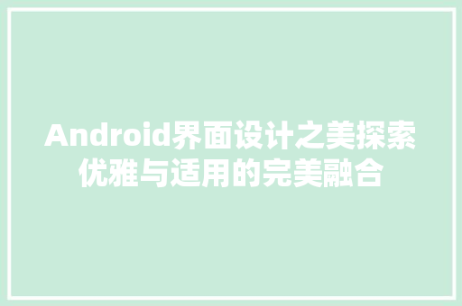 Android界面设计之美探索优雅与适用的完美融合