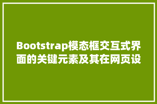 Bootstrap模态框交互式界面的关键元素及其在网页设计中的应用