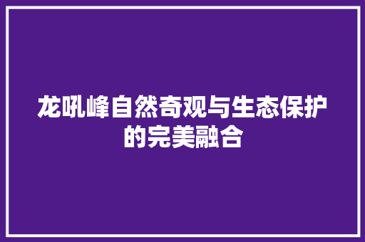 龙吼峰自然奇观与生态保护的完美融合  第1张