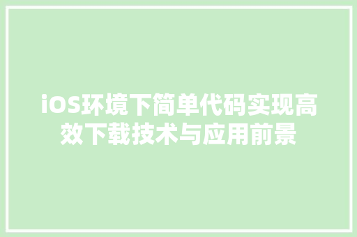 iOS环境下简单代码实现高效下载技术与应用前景