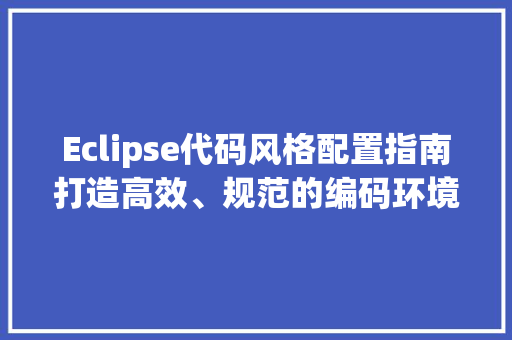 Eclipse代码风格配置指南打造高效、规范的编码环境