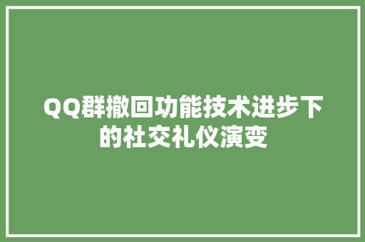 QQ群撤回功能技术进步下的社交礼仪演变