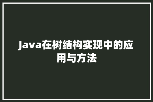Java在树结构实现中的应用与方法