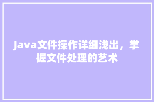 Java文件操作详细浅出，掌握文件处理的艺术