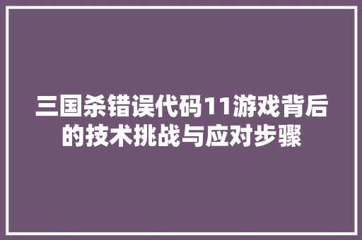 三国杀错误代码11游戏背后的技术挑战与应对步骤