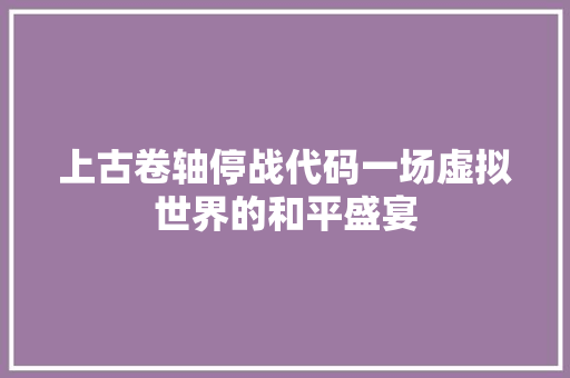 上古卷轴停战代码一场虚拟世界的和平盛宴