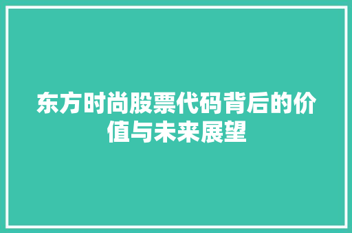 东方时尚股票代码背后的价值与未来展望