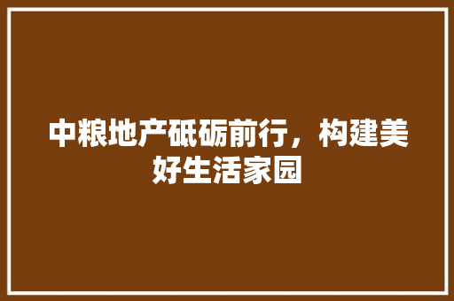 中粮地产砥砺前行，构建美好生活家园
