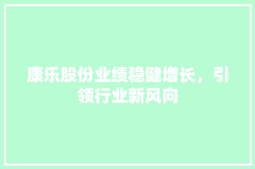 康乐股份业绩稳健增长，引领行业新风向