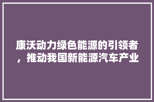 康沃动力绿色能源的引领者，推动我国新能源汽车产业发展