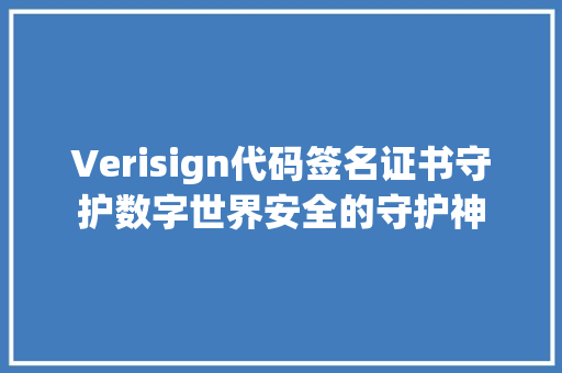 Verisign代码签名证书守护数字世界安全的守护神