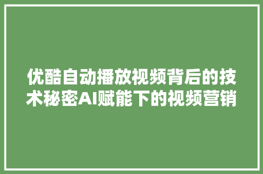 优酷自动播放视频背后的技术秘密AI赋能下的视频营销新篇章