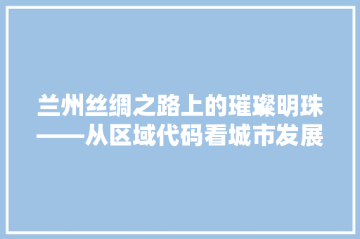 兰州丝绸之路上的璀璨明珠——从区域代码看城市发展新篇章