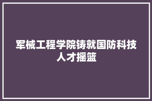 军械工程学院铸就国防科技人才摇篮