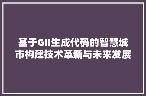 基于GII生成代码的智慧城市构建技术革新与未来发展