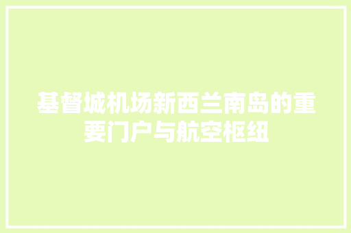 基督城机场新西兰南岛的重要门户与航空枢纽