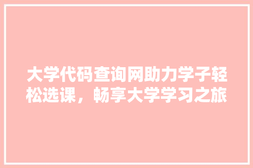 大学代码查询网助力学子轻松选课，畅享大学学习之旅