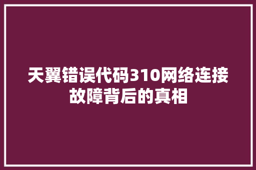 天翼错误代码310网络连接故障背后的真相