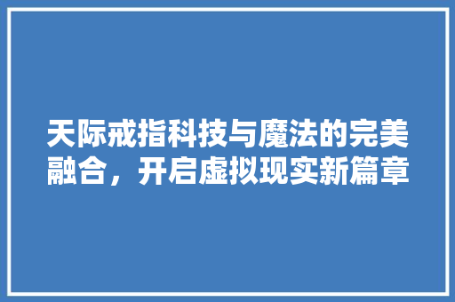 天际戒指科技与魔法的完美融合，开启虚拟现实新篇章