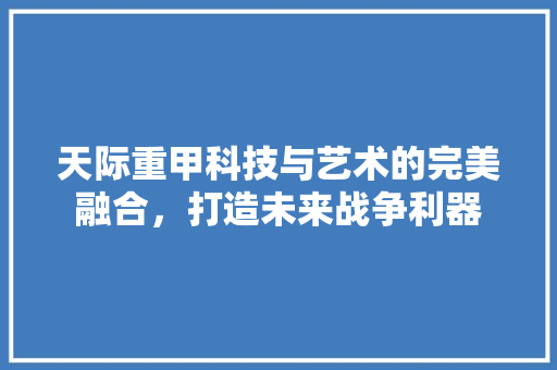天际重甲科技与艺术的完美融合，打造未来战争利器