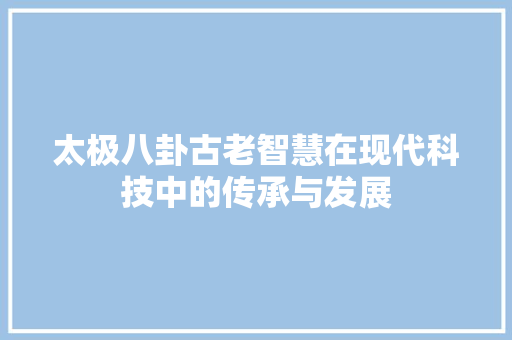 太极八卦古老智慧在现代科技中的传承与发展