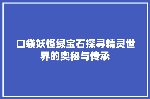 口袋妖怪绿宝石探寻精灵世界的奥秘与传承