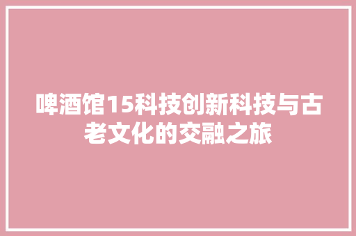 啤酒馆15科技创新科技与古老文化的交融之旅