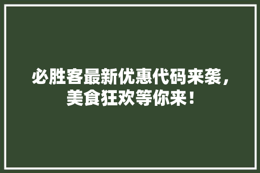 必胜客最新优惠代码来袭，美食狂欢等你来！