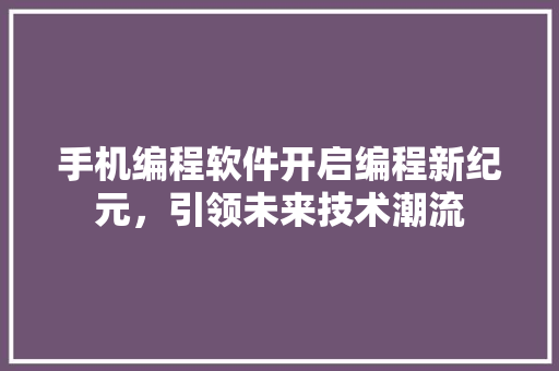 手机编程软件开启编程新纪元，引领未来技术潮流