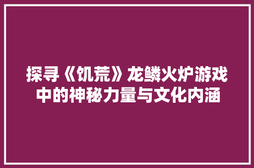 探寻《饥荒》龙鳞火炉游戏中的神秘力量与文化内涵