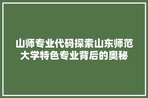 山师专业代码探索山东师范大学特色专业背后的奥秘