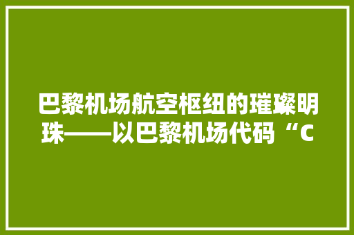 巴黎机场航空枢纽的璀璨明珠——以巴黎机场代码“CDG”为例