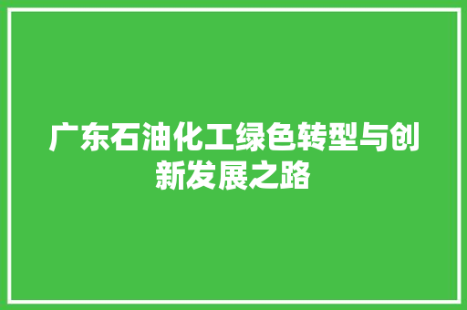 广东石油化工绿色转型与创新发展之路