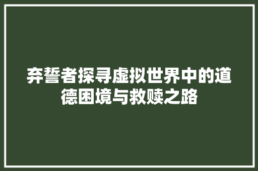 弃誓者探寻虚拟世界中的道德困境与救赎之路