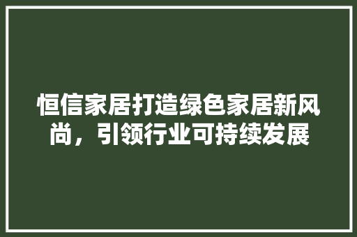 恒信家居打造绿色家居新风尚，引领行业可持续发展