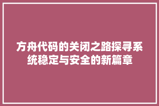 方舟代码的关闭之路探寻系统稳定与安全的新篇章