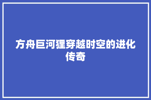 方舟巨河狸穿越时空的进化传奇