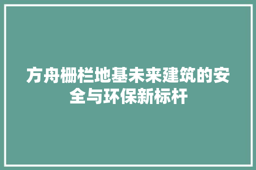 方舟栅栏地基未来建筑的安全与环保新标杆