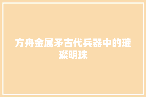 方舟金属矛古代兵器中的璀璨明珠