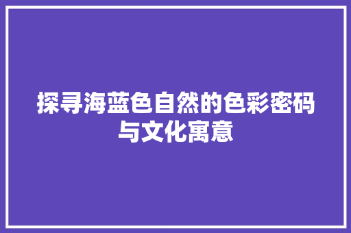探寻海蓝色自然的色彩密码与文化寓意  第1张