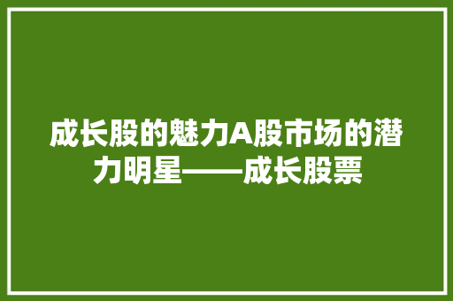 成长股的魅力A股市场的潜力明星——成长股票  第1张