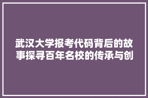 武汉大学报考代码背后的故事探寻百年名校的传承与创新
