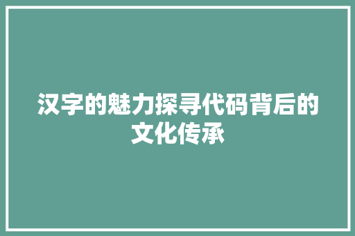 汉字的魅力探寻代码背后的文化传承