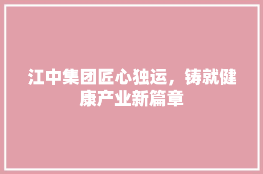 江中集团匠心独运，铸就健康产业新篇章