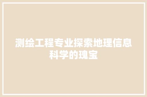 测绘工程专业探索地理信息科学的瑰宝