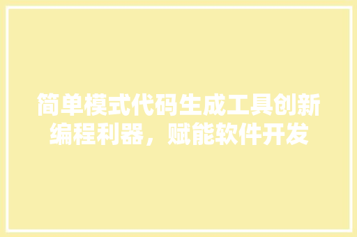 简单模式代码生成工具创新编程利器，赋能软件开发