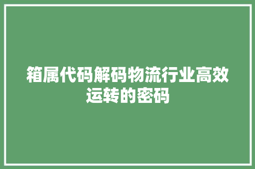 箱属代码解码物流行业高效运转的密码  第1张