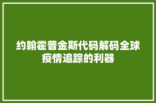 约翰霍普金斯代码解码全球疫情追踪的利器