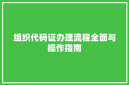 组织代码证办理流程全面与操作指南